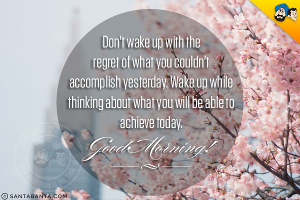 Don't wake up with the regret of what you couldn't accomplish yesterday. Wake up while thinking about what you will be able to achieve today.<br/> 
Good Morning!