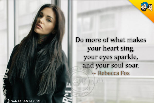 Do more of what makes your heart sing, your eyes sparkle, and your soul soar.