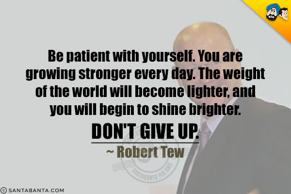 Be patient with yourself. You are growing stronger every day. The weight of the world will become lighter, and you will begin to shine brighter. Don't give up.