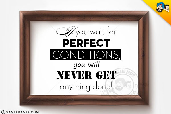 If you wait for perfect conditions, you will never get anything done!