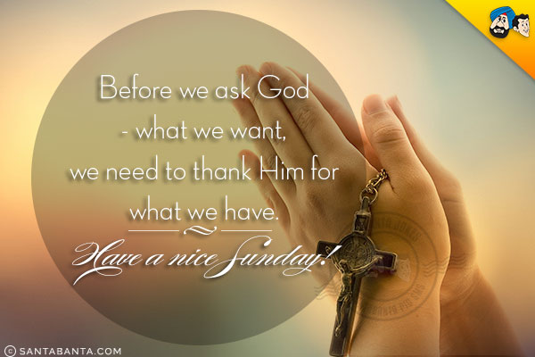 Before we ask God - what we want, we need to thank Him for what we have.<br/>
Have a nice Sunday!