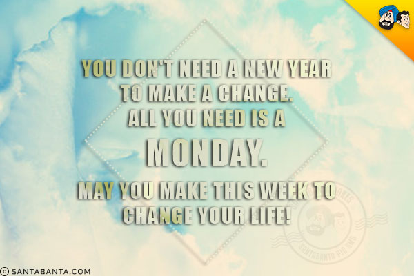 You don't need a New Year to make a change. All you need is a Monday.<br/>
May you make this week to change your life!