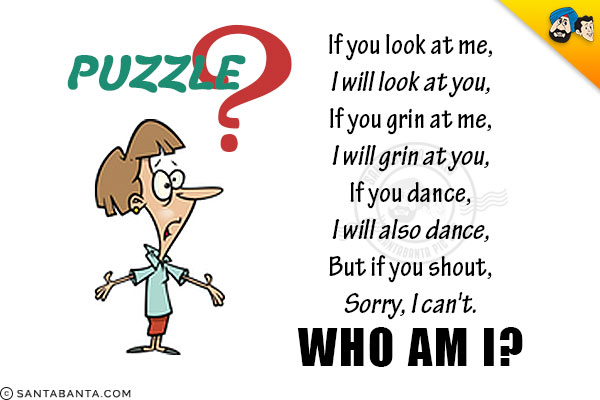 If you look at me,<br/>
I will look at you,<br/>
If you grin at me,<br/>
I will grin at you,<br/>
If you dance,<br/>
I will also dance,<br/>
But if you shout,<br/>
Sorry, I can't.<br/>
Who am I?