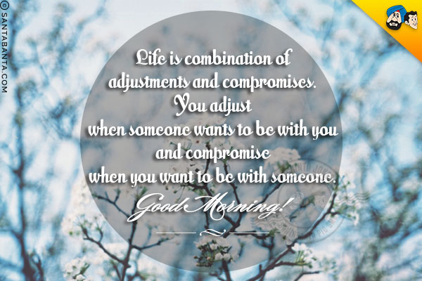 Life is combination of adjustments and compromises. You adjust when someone wants to be with you and compromise when you want to be with someone.<br/>
Good Morning!