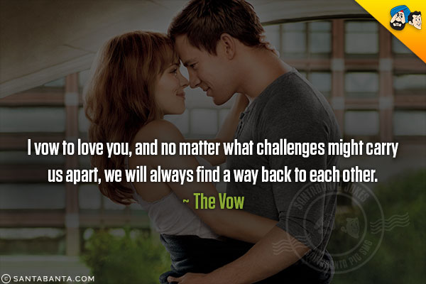 I vow to love you, and no matter what challenges might carry us apart, we will always find a way back to each other.