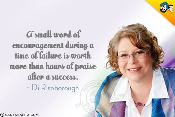 A small word of encouragement during a time of failure is worth more than hours of praise after a success.