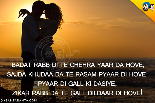 Ibadat Rabb Di Te Chehra Yaar Da Hove,<br/>
Sajda Khudaa Da Te Rasam Pyaar Di Hove,<br/>
Pyaar Di Gall Ki Dasiye,<br/>
Zikar Rabb Da Te Gall Dildaar Di Hove!