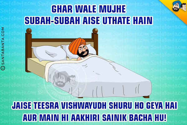 Ghar Wale Mujhe Subah-Subah Aise Uthate Hain<br/>
Jaise Teesra Vishwayudh Shuru Ho Geya Hai Aur Main Hi Aakhiri Sainik Bacha Hu!