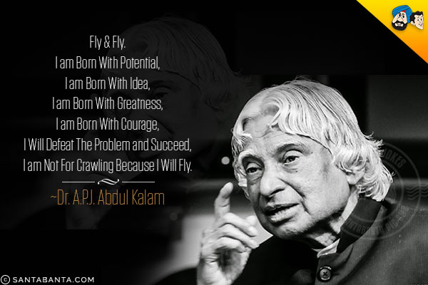 Fly & Fly.<br/>
I am Born With Potential,<br/>
I am Born With Idea,<br/>
I am Born With Greatness,<br/>
I am Born With Courage,<br/>
I Will Defeat The Problem and Succeed,<br/>
I am Not For Crawling Because I Will Fly.<br/>
~Dr. A.P.J. Abdul Kalam

