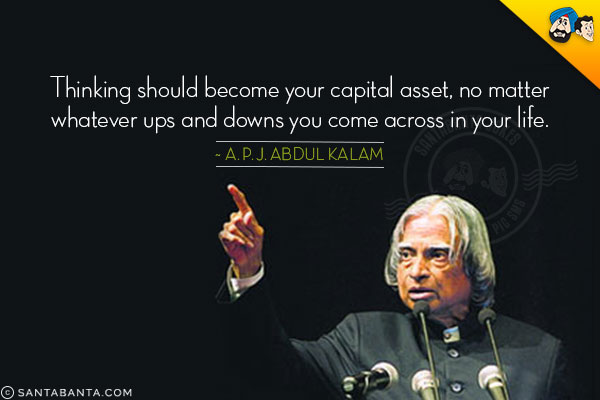 Thinking should become your capital asset, no matter whatever ups and downs you come across in your life.