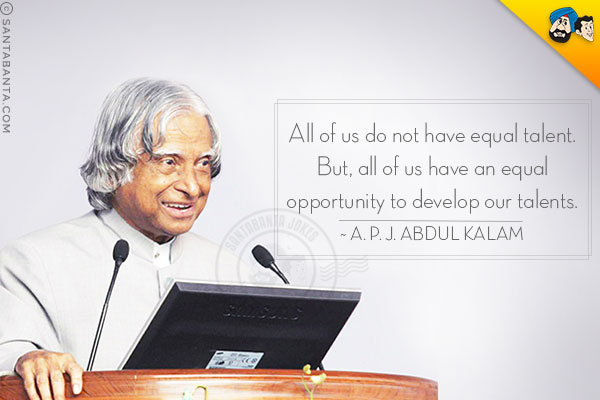 All of us do not have equal talent. But, all of us have an equal opportunity to develop our talents.