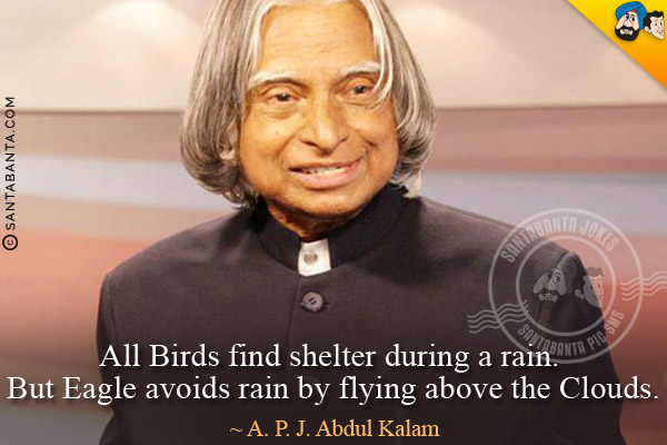 All Birds find shelter during a rain. But Eagle avoids rain by flying above the Clouds.