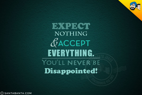 Expect nothing and accept everything.<br />
You'll never be disappointed!