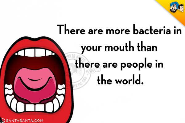 There are more bacteria in your mouth than there are people in the world.