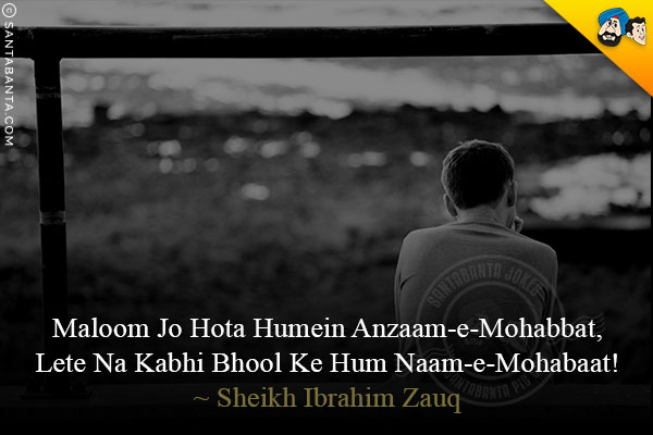 Maloom Jo Hota Humein Anzaam-e-Mohabbat,<br/>
Lete Na Kabhi Bhool Ke Hum Naam-e-Mohabaat!