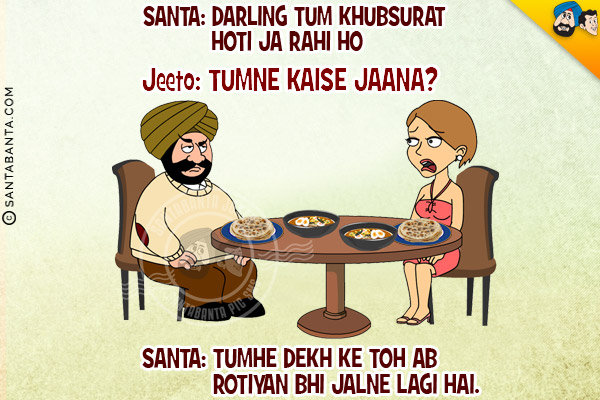 Santa: Darling Tum Khubsurat Hoti Ja Rahi Ho<br/>
Jeeto: Tumne Kaise Jaana?<br/>
Santa: Tumhe Dekh Ke Toh Ab Rotiyan Bhi Jalne Lagi Hai.