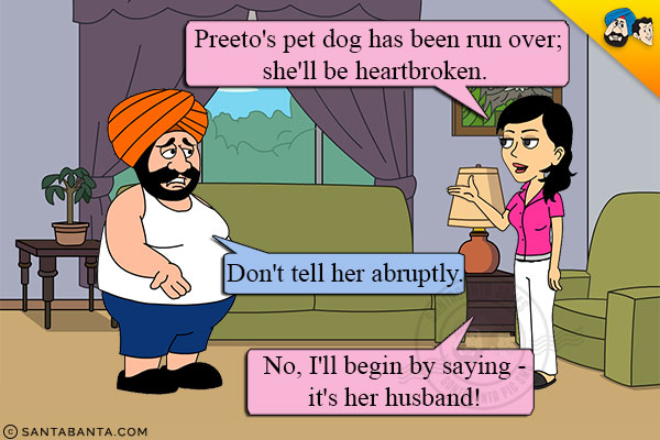 Jeeto: Preeto's pet dog has been run over; she'll be heartbroken.<br/>
Santa: Don't tell her abruptly.<br/>
Jeeto: No, I'll begin by saying - it's her husband!