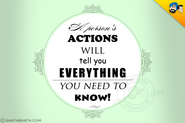 A person's actions will tell you everything you need to know!