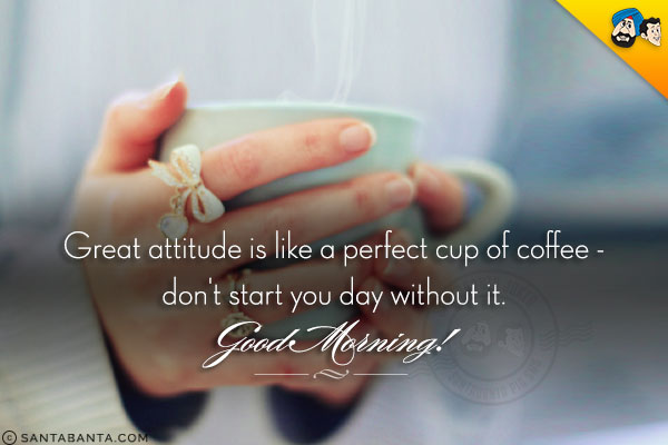 Great attitude is like a perfect cup of coffee - don't start you day without it.<br/>
Good Morning!