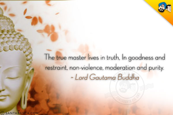 The true master lives in truth, In goodness and restraint, non-violence, moderation and purity.