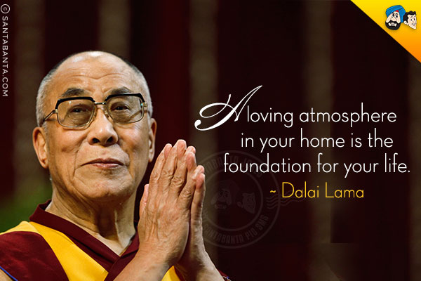 A loving atmosphere in your home is the foundation for your life.