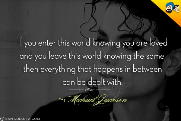 If you enter this world knowing you are loved and you leave this world knowing the same, then everything that happens in between can be dealt with.