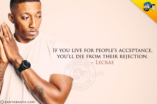 If you live for people's acceptance, you'll die from their rejection.