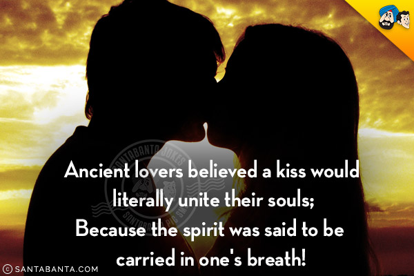 Ancient lovers believed a kiss would literally unite their souls;<br />
Because the spirit was said to be carried in one's breath!