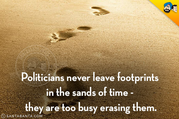 Politicians never leave footprints in the sands of time - they are too busy erasing them.