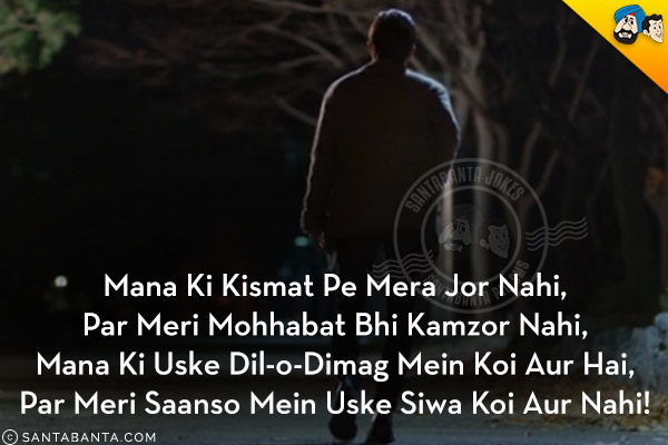 Mana Ki Kismat Pe Mera Jor Nahi,<br/>
Par Meri Mohhabat Bhi Kamzor Nahi,<br/>
Mana Ki Uske Dil-o-Dimag Mein Koi Aur Hai,<br/>
Par Meri Saanso Mein Uske Siwa Koi Aur Nahi!