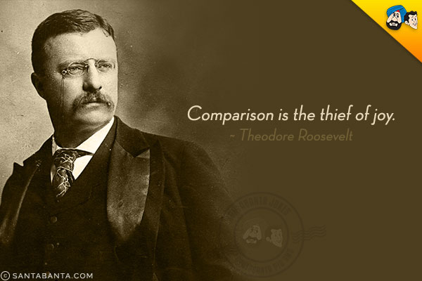 Comparison is the thief of joy.