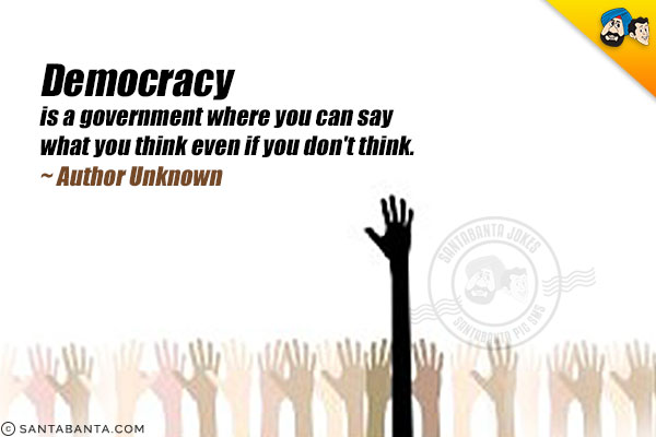 Democracy is a government where you can say what you think even if you don't think.