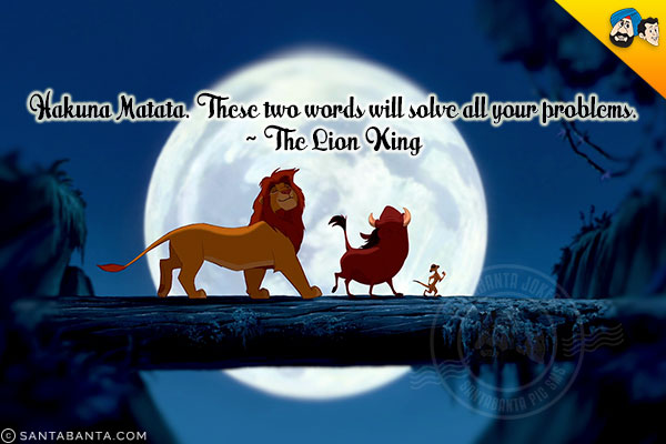 Hakuna Matata. These two words will solve all your problems.