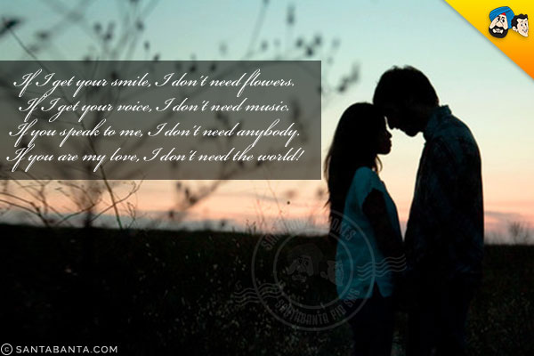 If I get your smile, I don't need flowers.<br />
If I get your voice, I don't need music.<br />
If you speak to me, I don't need anybody.<br />
If you are my love, I don't need the world!