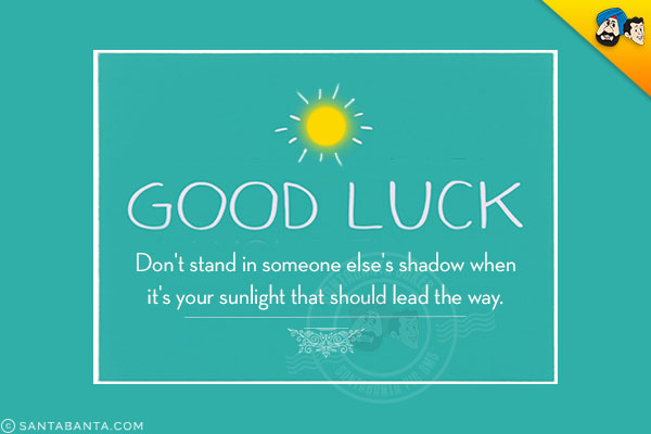 Don't stand in someone else's shadow when it's your sunlight that should lead the way.<br />
Good Luck!