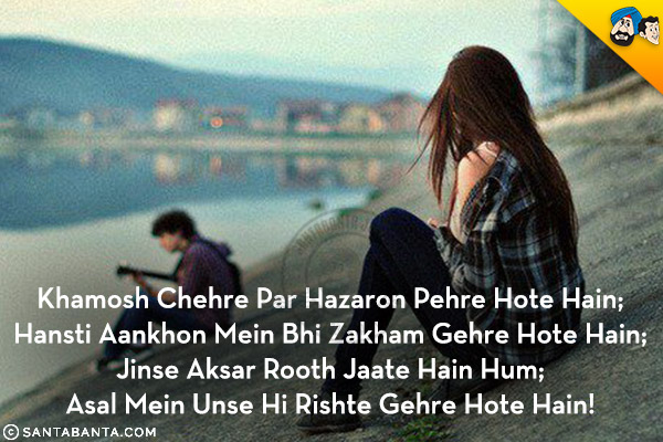 Khamosh Chehre Par Hazaron Pehre Hote Hain;<br/>
Hansti Aankhon Mein Bhi Zakham Gehre Hote Hain;<br/>
Jinse Aksar Rooth Jaate Hain Hum;<br/>
Asal Mein Unse Hi Rishte Gehre Hote Hain!