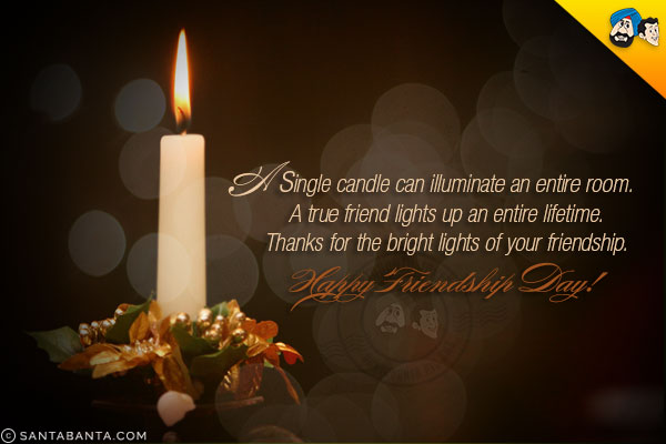 A single candle can illuminate an entire room.<br/>
A true friend lights up an entire lifetime.<br/>
Thanks for the bright lights of your friendship.<br/>
Happy Friendship Day!