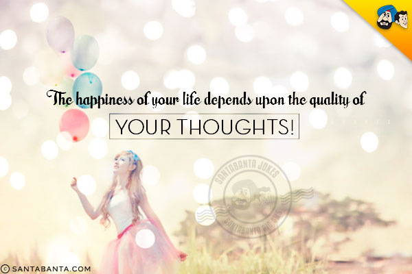 The happiness of your life depends upon the quality of your thoughts!