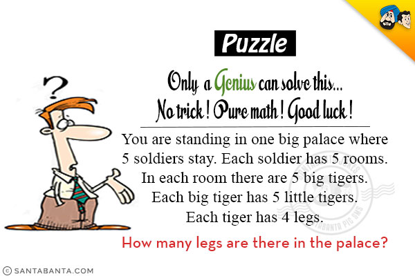 You are standing in one big palace where 5 soldiers stay. Each soldier has 5 rooms. In each room there are 5 big tigers. Each big tiger has 5 little tigers. Each tiger has 4 legs. How many legs are there in the palace?