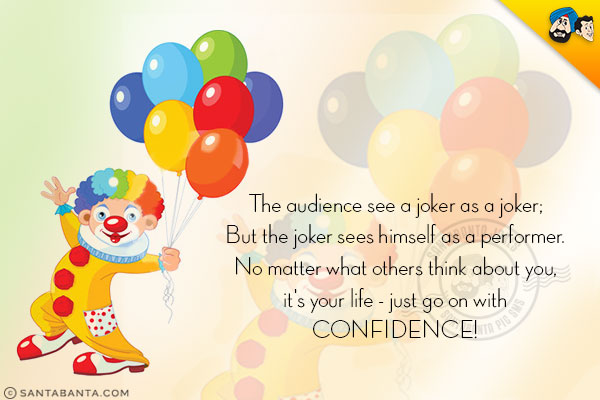 The audience see a joker as a joker;<br/>
But the joker sees himself as a performer.<br/>
No matter what others think about you, it's your life - just go on with confidence!