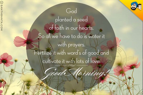 God planted a seed of faith in our hearts.<br/>
So all we have to do is water it with prayers.<br/>
Fertilize it with word's of good and cultivate it with lots of love.<br/>
Good Morning!