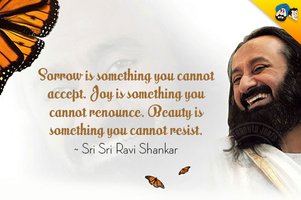 Sorrow is something you cannot accept. Joy is something you cannot renounce. Beauty is something you cannot resist.