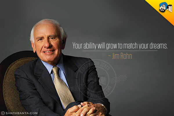 Your ability will grow to match your dreams.