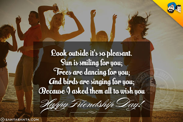 Look outside it's so pleasant.<br/>
Sun is smiling for you;<br/>
Trees are dancing for you;<br/>
And birds are singing for you;<br/>
Because I asked them all to wish you Happy Friendship Day!