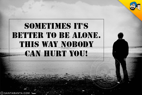 Sometimes it's better to be alone. This way nobody can hurt you!