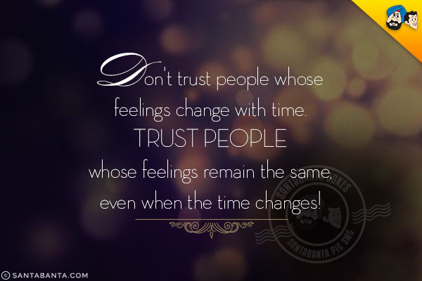 Don't trust people whose feelings change with time.<br/>
Trust people whose feelings remain the same, even when the time changes!