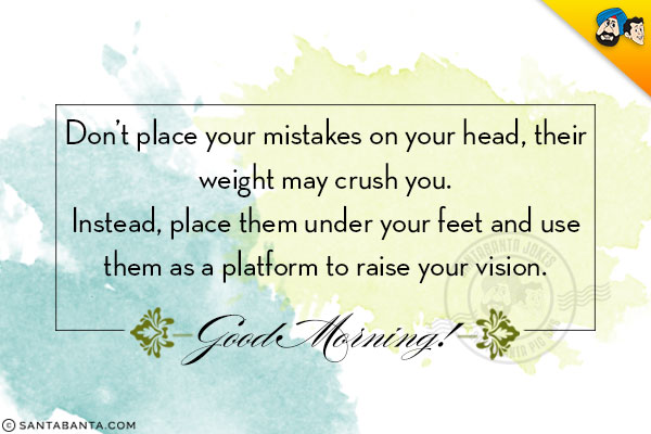 Don't place your mistakes on your head, their weight may crush you.<br/>
Instead, place them under your feet and use them as a platform to raise your vision.<br/>
Good Morning!