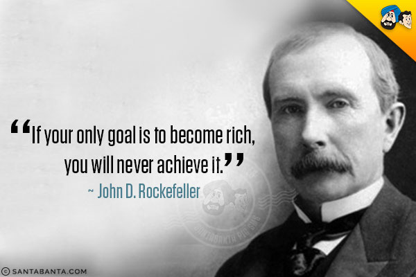 If your only goal is to become rich, you will never achieve it.