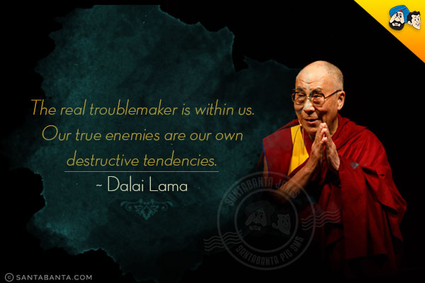 The real troublemaker is within us. Our true enemies are our own destructive tendencies.