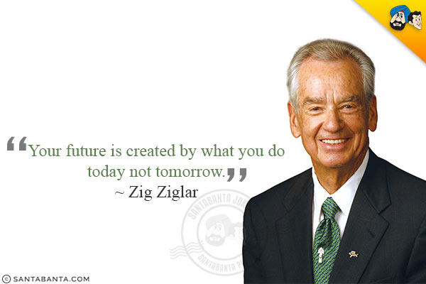 Your future is created by what you do today not tomorrow. 